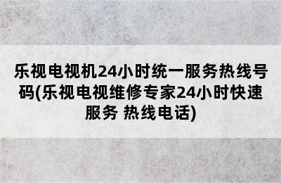 乐视电视机24小时统一服务热线号码(乐视电视维修专家24小时快速服务 热线电话)